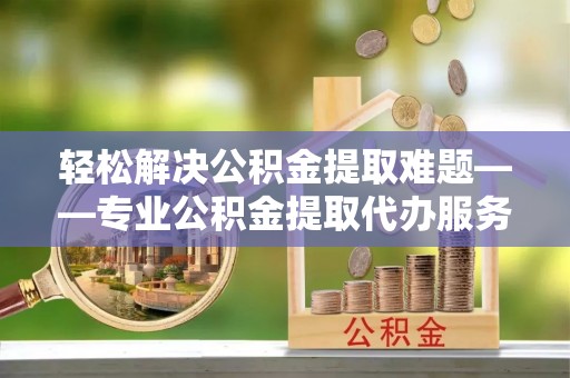 赛罕轻松解决公积金提取难题——专业公积金提取代办服务详解