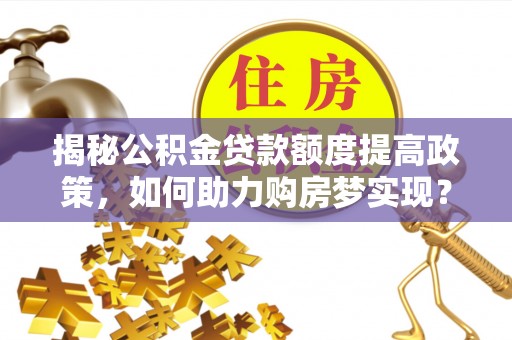 赛罕揭秘公积金贷款额度提高政策，如何助力购房梦实现？