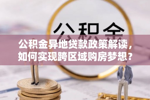 赛罕公积金异地贷款政策解读，如何实现跨区域购房梦想？