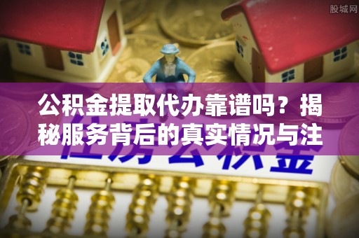 赛罕公积金提取代办靠谱吗？揭秘服务背后的真实情况与注意事项
