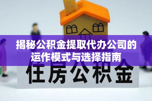 赛罕揭秘公积金提取代办公司的运作模式与选择指南