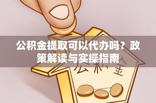赛罕公积金提取可以代办吗？政策解读与实操指南