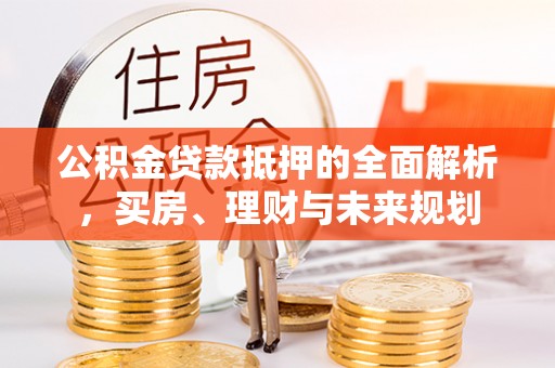 赛罕公积金贷款抵押的全面解析，买房、理财与未来规划