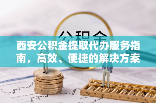 赛罕西安公积金提取代办服务指南，高效、便捷的解决方案
