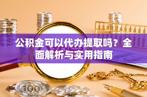 赛罕公积金可以代办提取吗？全面解析与实用指南