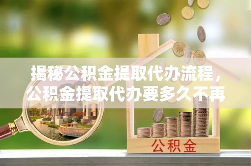赛罕揭秘公积金提取代办流程，公积金提取代办要多久不再是谜题