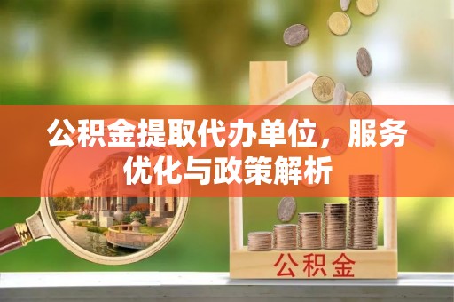 赛罕公积金提取代办单位，服务优化与政策解析