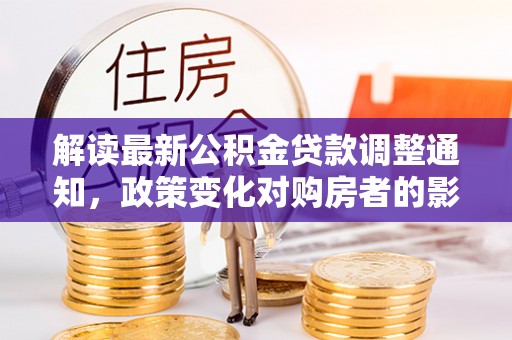 赛罕解读最新公积金贷款调整通知，政策变化对购房者的影响与应对策略
