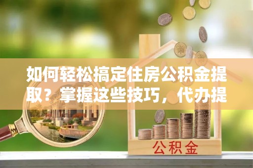 赛罕如何轻松搞定住房公积金提取？掌握这些技巧，代办提取住房公积金不再难