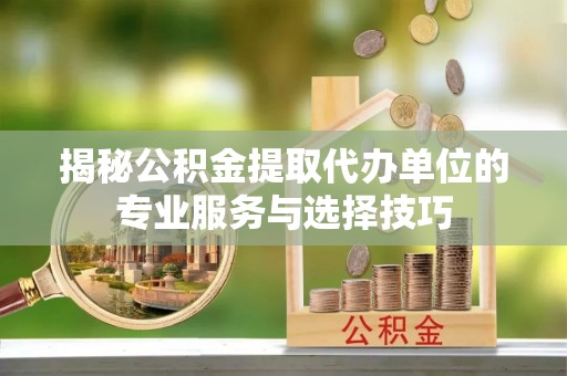 赛罕揭秘公积金提取代办单位的专业服务与选择技巧