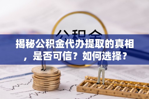 赛罕揭秘公积金代办提取的真相，是否可信？如何选择？