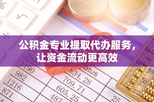 赛罕公积金专业提取代办服务，让资金流动更高效