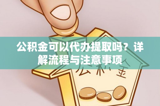 赛罕公积金可以代办提取吗？详解流程与注意事项