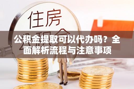 赛罕公积金提取可以代办吗？全面解析流程与注意事项