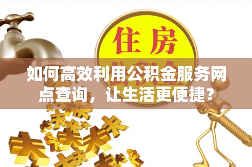 赛罕如何高效利用公积金服务网点查询，让生活更便捷？