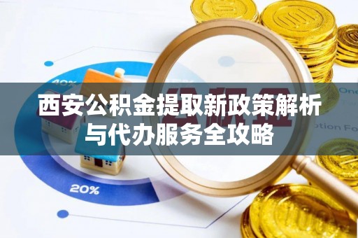 赛罕西安公积金提取新政策解析与代办服务全攻略
