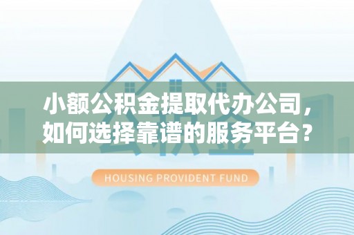 赛罕小额公积金提取代办公司，如何选择靠谱的服务平台？