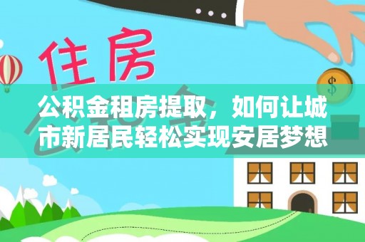 赛罕公积金租房提取，如何让城市新居民轻松实现安居梦想