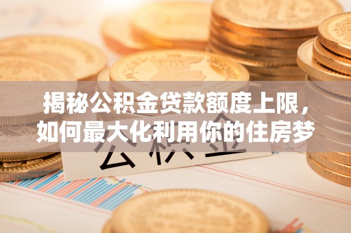 赛罕揭秘公积金贷款额度上限，如何最大化利用你的住房梦？