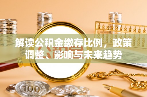 赛罕解读公积金缴存比例，政策调整、影响与未来趋势