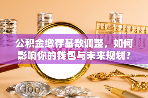 赛罕公积金缴存基数调整，如何影响你的钱包与未来规划？
