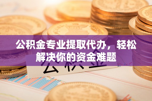 赛罕公积金专业提取代办，轻松解决你的资金难题