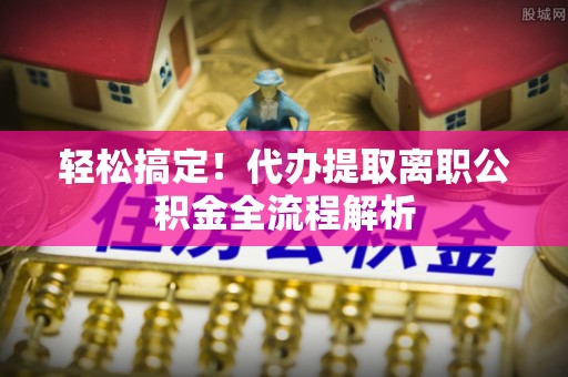 赛罕轻松搞定！代办提取离职公积金全流程解析