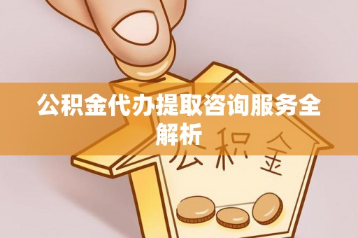 赛罕公积金代办提取咨询服务全解析
