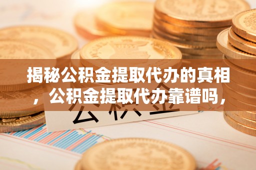 赛罕揭秘公积金提取代办的真相，公积金提取代办靠谱吗，如何选择专业服务？