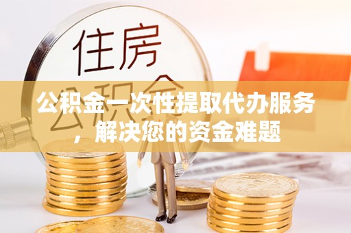 赛罕公积金一次性提取代办服务，解决您的资金难题
