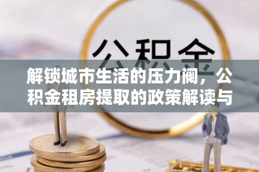 赛罕解锁城市生活的压力阀，公积金租房提取的政策解读与实践指南