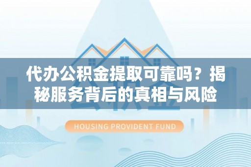 赛罕代办公积金提取可靠吗？揭秘服务背后的真相与风险
