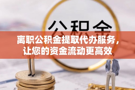 赛罕离职公积金提取代办服务，让您的资金流动更高效