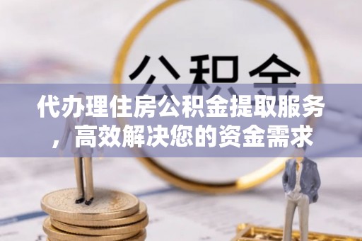 赛罕代办理住房公积金提取服务，高效解决您的资金需求