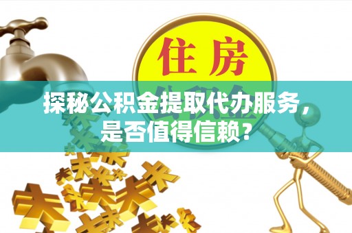赛罕探秘公积金提取代办服务，是否值得信赖？