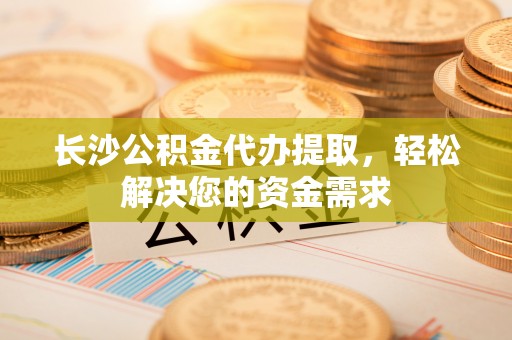赛罕长沙公积金代办提取，轻松解决您的资金需求