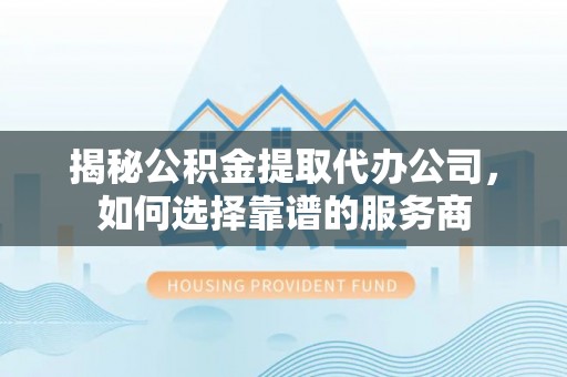 赛罕揭秘公积金提取代办公司，如何选择靠谱的服务商