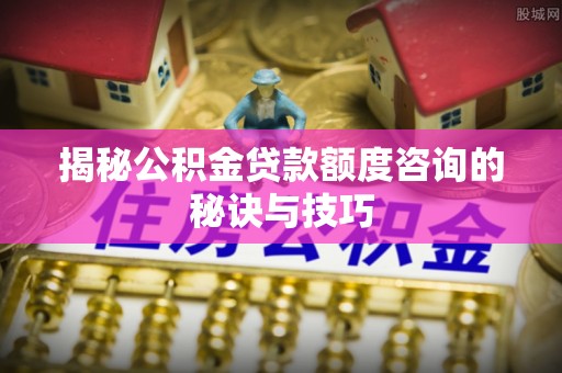 赛罕揭秘公积金贷款额度咨询的秘诀与技巧