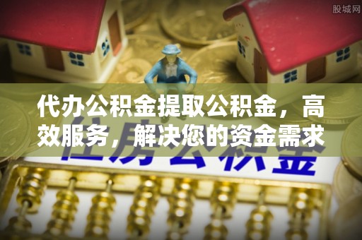 赛罕代办公积金提取公积金，高效服务，解决您的资金需求