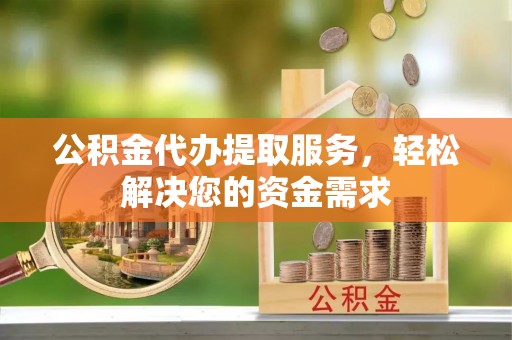 赛罕公积金代办提取服务，轻松解决您的资金需求