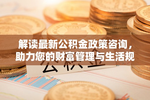 赛罕解读最新公积金政策咨询，助力您的财富管理与生活规划