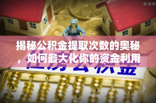 赛罕揭秘公积金提取次数的奥秘，如何最大化你的资金利用？