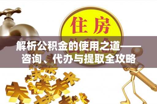 赛罕解析公积金的使用之道——咨询、代办与提取全攻略