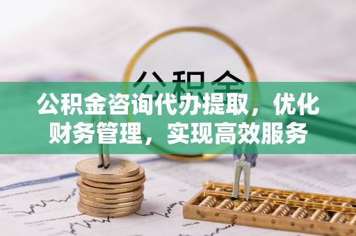 赛罕公积金咨询代办提取，优化财务管理，实现高效服务