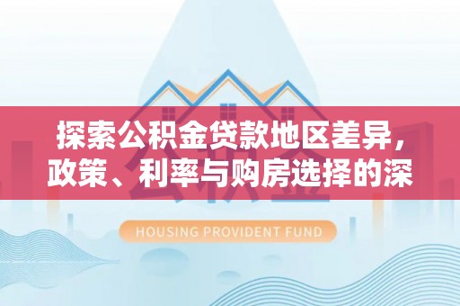 赛罕探索公积金贷款地区差异，政策、利率与购房选择的深度解析