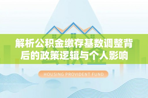 赛罕解析公积金缴存基数调整背后的政策逻辑与个人影响