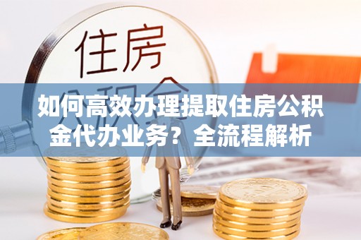 赛罕如何高效办理提取住房公积金代办业务？全流程解析