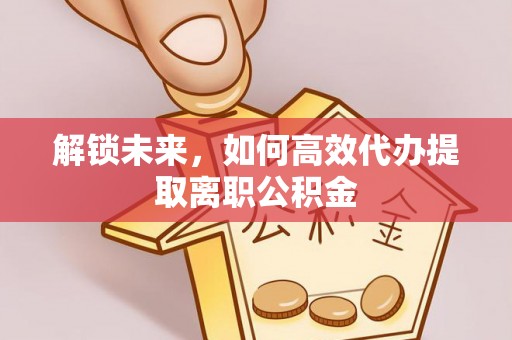 赛罕解锁未来，如何高效代办提取离职公积金