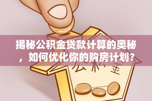 赛罕揭秘公积金贷款计算的奥秘，如何优化你的购房计划？