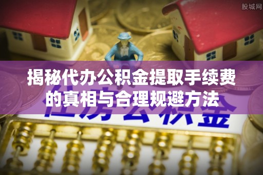 赛罕揭秘代办公积金提取手续费的真相与合理规避方法